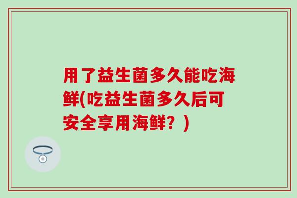 用了益生菌多久能吃海鲜(吃益生菌多久后可安全享用海鲜？)