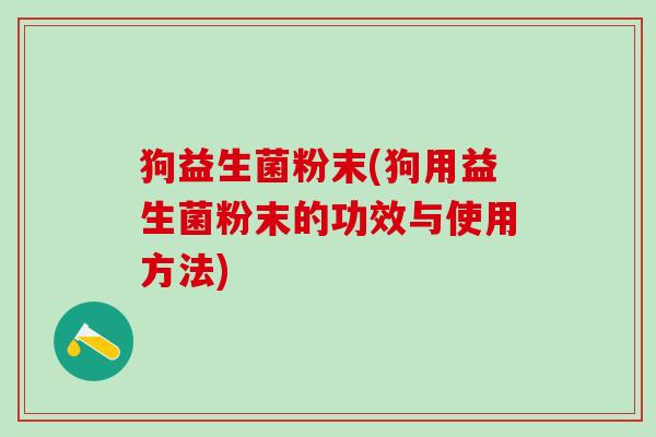 狗益生菌粉末(狗用益生菌粉末的功效与使用方法)