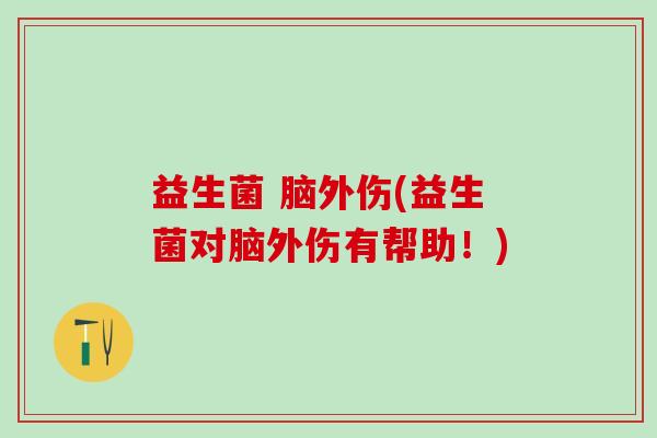 益生菌 脑外伤(益生菌对脑外伤有帮助！)