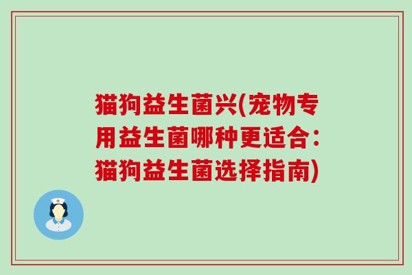 猫狗益生菌兴(宠物专用益生菌哪种更适合:猫狗益生菌选择指南) 猫狗益生菌兴(宠物专用益生菌哪种更适合:猫狗益生菌选择指南)
