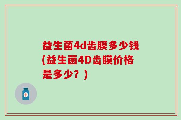 益生菌4d齿膜多少钱(益生菌4D齿膜价格是多少？)
