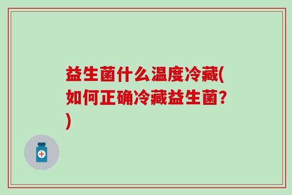 益生菌什么温度冷藏(如何正确冷藏益生菌？)