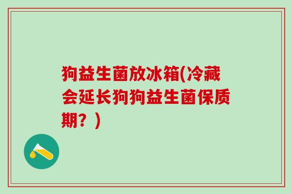 狗益生菌放冰箱(冷藏会延长狗狗益生菌保质期？)