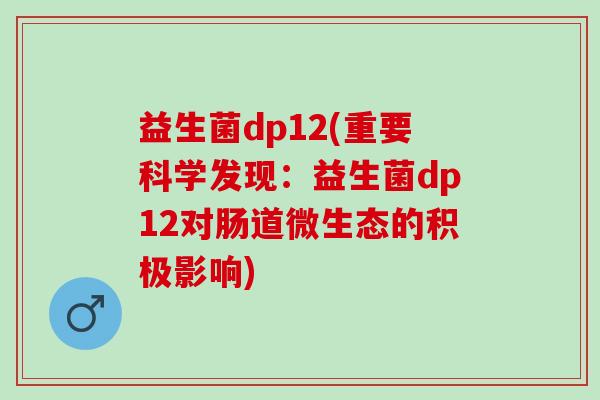 益生菌dp12(重要科学发现：益生菌dp12对肠道微生态的积极影响)