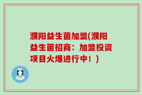 濮阳益生菌加盟(濮阳益生菌招商:加盟投资项目火爆进行中!) 濮阳益生菌加盟(濮阳益生菌招商:加盟投资项目火爆进行中!)