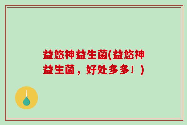 益悠神益生菌(益悠神益生菌，好处多多！)