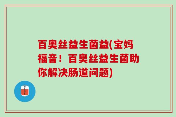 百奥丝益生菌益(宝妈福音！百奥丝益生菌助你解决肠道问题)