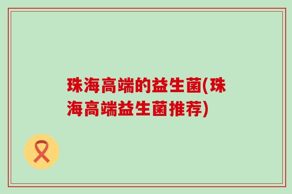 珠海高端的益生菌(珠海高端益生菌推荐)