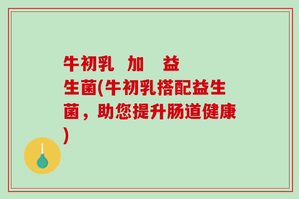 牛初乳  加   益生菌(牛初乳搭配益生菌，助您提升肠道健康)