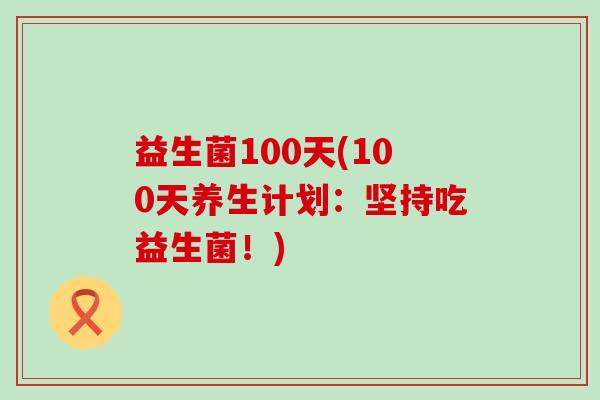 益生菌100天(100天养生计划：坚持吃益生菌！)
