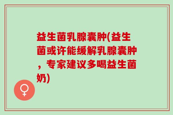 益生菌乳腺囊肿(益生菌或许能缓解乳腺囊肿，专家建议多喝益生菌奶)