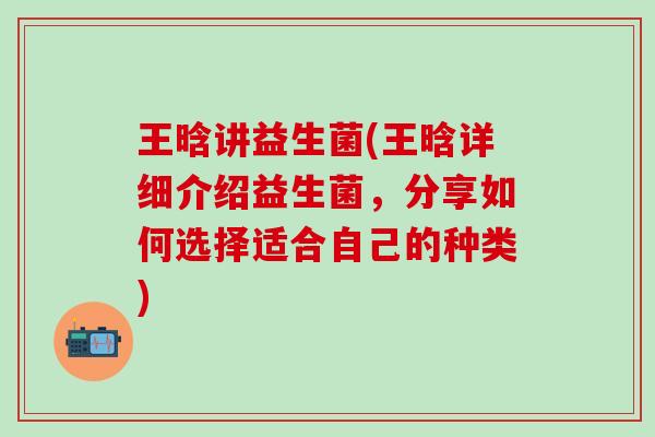 王晗讲益生菌(王晗详细介绍益生菌，分享如何选择适合自己的种类)