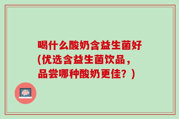 喝什么酸奶含益生菌好(优选含益生菌饮品,品尝哪种酸奶更佳?) 喝什么酸奶含益生菌好(优选含益生菌饮品,品尝哪种酸奶更佳?)
