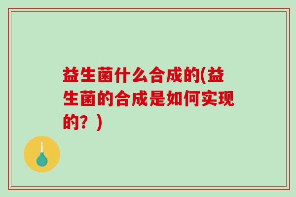 益生菌什么合成的(益生菌的合成是如何实现的？)