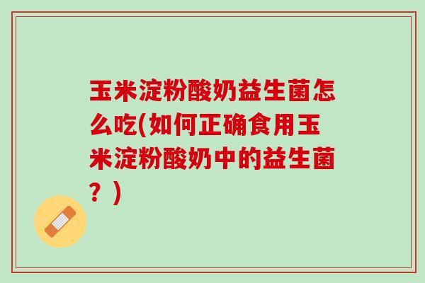 玉米淀粉酸奶益生菌怎么吃(如何正确食用玉米淀粉酸奶中的益生菌？)