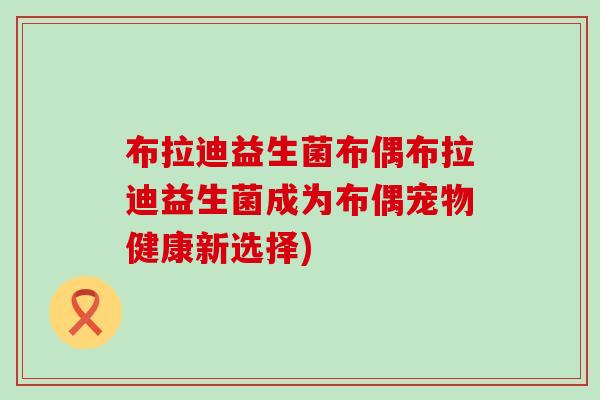 布拉迪益生菌布偶布拉迪益生菌成为布偶宠物健康新选择)