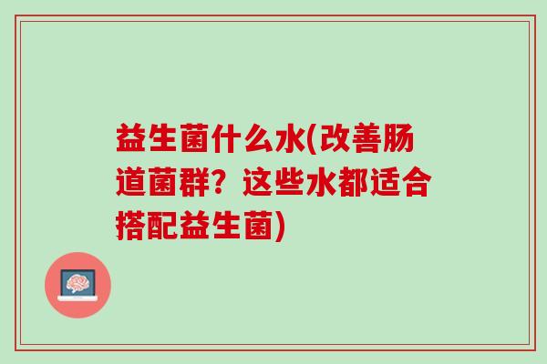 益生菌什么水(改善肠道菌群？这些水都适合搭配益生菌)