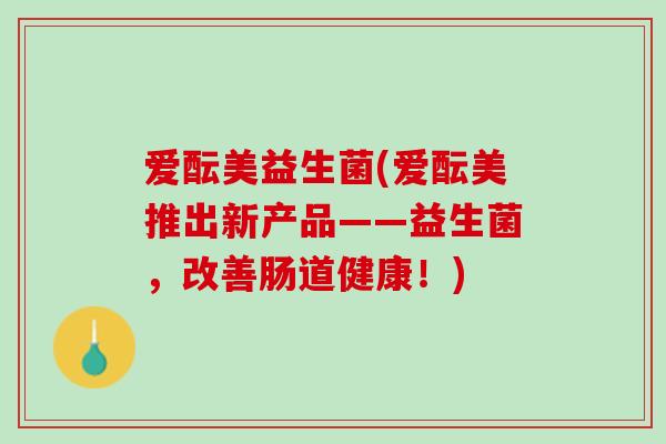 爱酝美益生菌(爱酝美推出新产品——益生菌，改善肠道健康！)