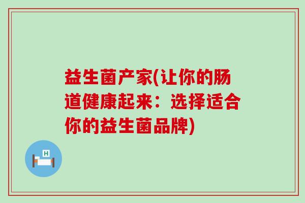 益生菌产家(让你的肠道健康起来：选择适合你的益生菌品牌)
