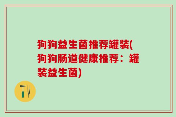 狗狗益生菌推荐罐装(狗狗肠道健康推荐：罐装益生菌)