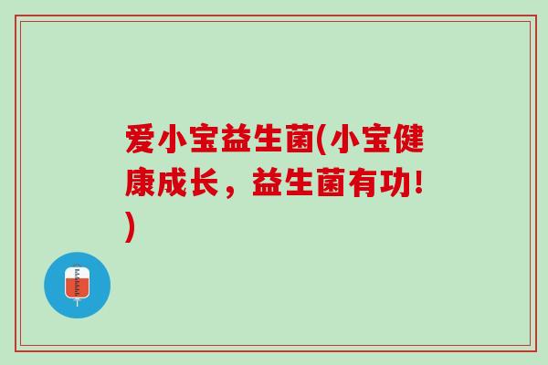 爱小宝益生菌(小宝健康成长，益生菌有功！)