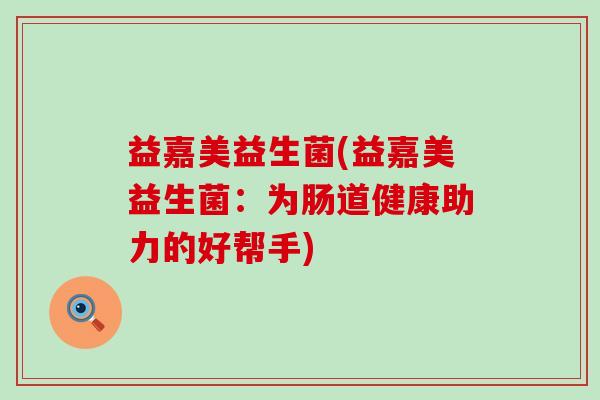 益嘉美益生菌(益嘉美益生菌：为肠道健康助力的好帮手)