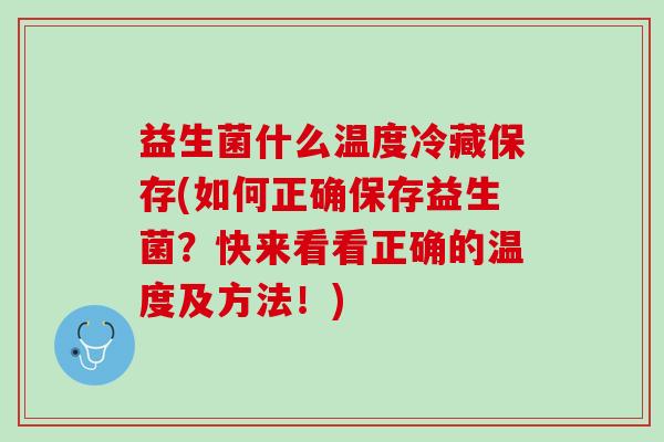 益生菌什么温度冷藏保存(如何正确保存益生菌？快来看看正确的温度及方法！)