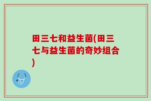 田三七和益生菌(田三七与益生菌的奇妙组合)