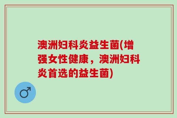 澳洲妇科炎益生菌(增强女性健康，澳洲妇科炎首选的益生菌)