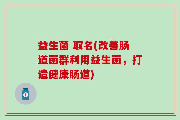 益生菌 取名(改善肠道菌群利用益生菌，打造健康肠道)