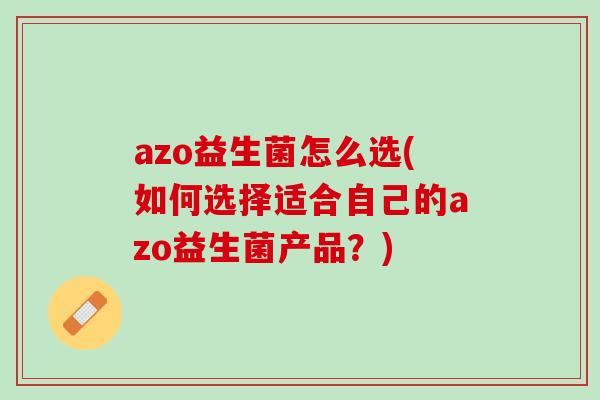 azo益生菌怎么选(如何选择适合自己的azo益生菌产品？)