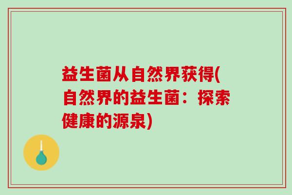 益生菌从自然界获得(自然界的益生菌：探索健康的源泉)