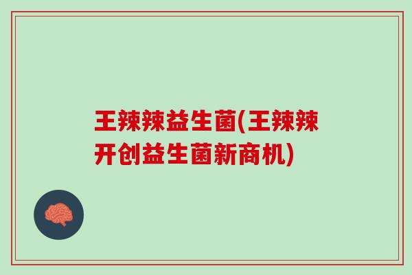 王辣辣益生菌(王辣辣开创益生菌新商机)