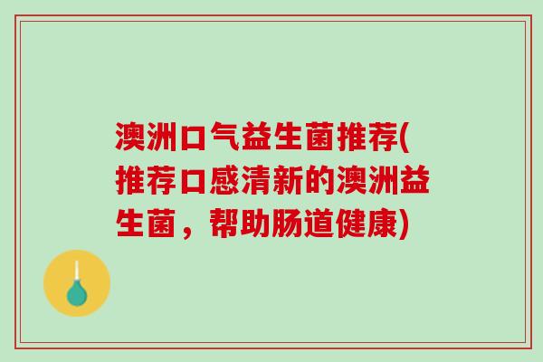 澳洲口气益生菌推荐(推荐口感清新的澳洲益生菌，帮助肠道健康)