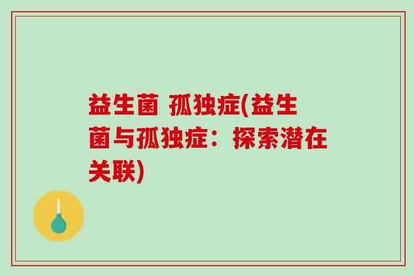 益生菌 孤独症(益生菌与孤独症：探索潜在关联)