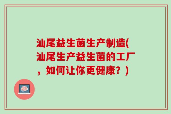 汕尾益生菌生产制造(汕尾生产益生菌的工厂，如何让你更健康？)