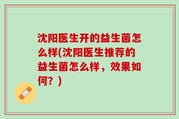 沈阳医生开的益生菌怎么样(沈阳医生推荐的益生菌怎么样，效果如何？)