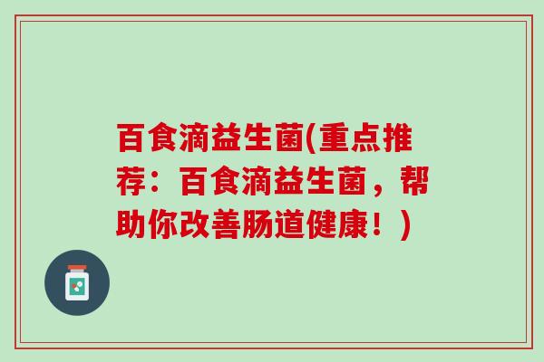 百食滴益生菌(重点推荐：百食滴益生菌，帮助你改善肠道健康！)