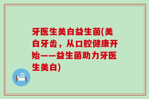 牙医生美白益生菌(美白牙齿，从口腔健康开始——益生菌助力牙医生美白)