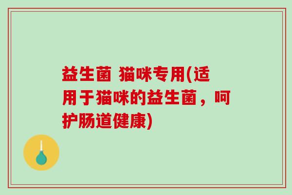 益生菌 猫咪专用(适用于猫咪的益生菌，呵护肠道健康)
