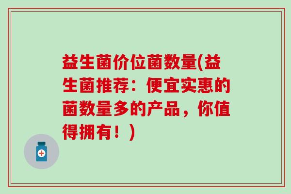 益生菌价位菌数量(益生菌推荐：便宜实惠的菌数量多的产品，你值得拥有！)
