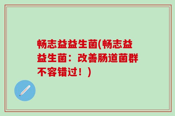 畅志益益生菌(畅志益益生菌：改善肠道菌群不容错过！)