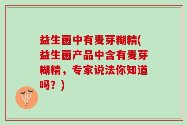 益生菌中有麦芽糊精(益生菌产品中含有麦芽糊精，专家说法你知道吗？)