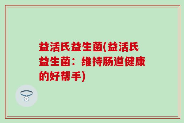 益活氏益生菌(益活氏益生菌：维持肠道健康的好帮手)