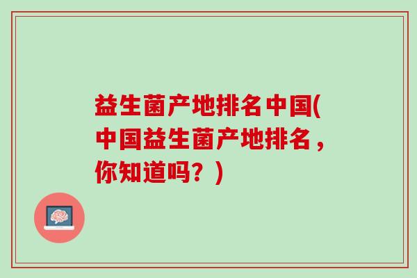 益生菌产地排名中国(中国益生菌产地排名，你知道吗？)