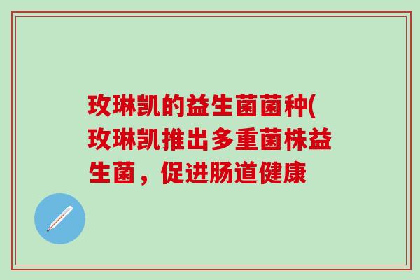 玫琳凯的益生菌菌种(玫琳凯推出多重菌株益生菌，促进肠道健康