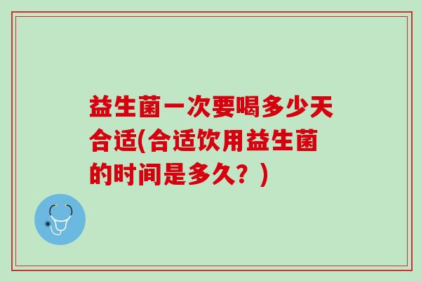 益生菌一次要喝多少天合适(合适饮用益生菌的时间是多久？)