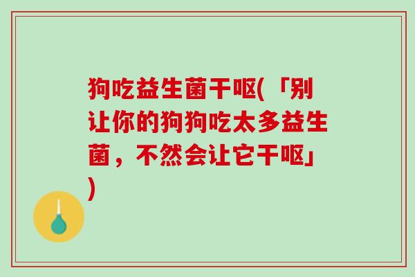 狗吃益生菌干呕(「别让你的狗狗吃太多益生菌，不然会让它干呕」)