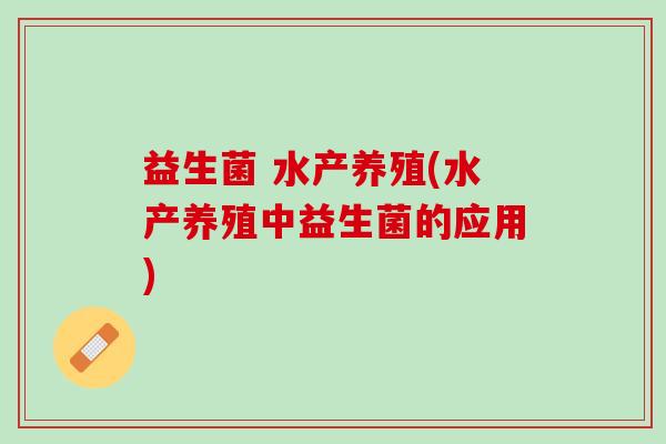 益生菌 水产养殖(水产养殖中益生菌的应用)