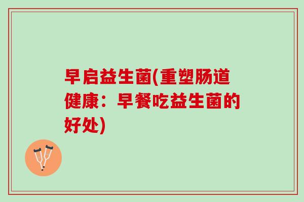 早启益生菌(重塑肠道健康：早餐吃益生菌的好处)
